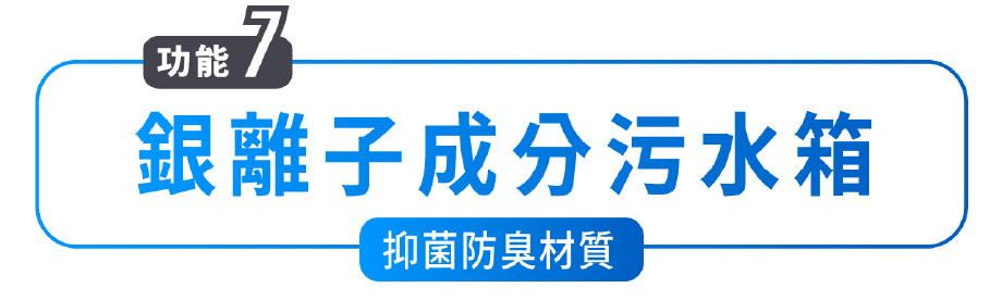 功能7 銀離子成分污水箱 抑菌防臭材質