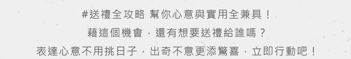 藉這個機會，還有想要送禮給誰嗎？表達心意不用挑日子，出奇不意更添驚喜，立即行動吧！