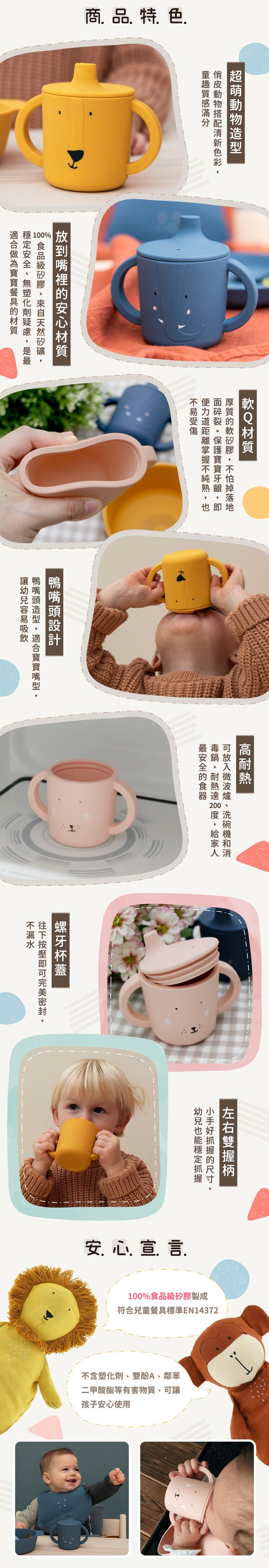 商品特色：超萌動物造型、100%食品級矽膠軟Q厚實、鴨嘴頭設計易吸飲、高耐熱達200度、螺牙杯蓋完美密封、雙握柄好抓握，符合歐盟14372兒童餐具標準。