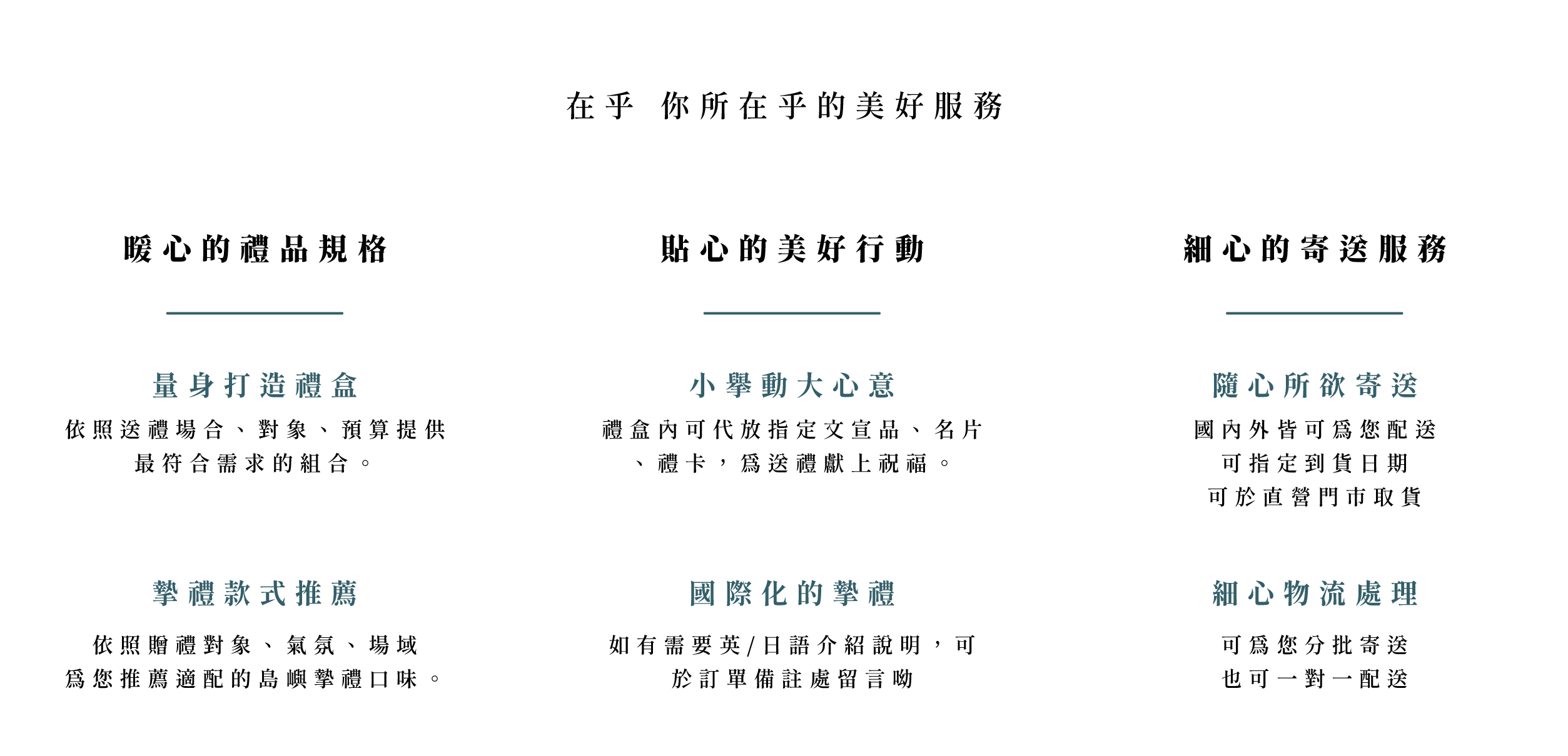 在乎 你所在乎的美好服務:量身打造禮盒/摯禮款式推薦/小舉動大心意/國際化的摯禮/隨心所欲寄送/細心物流處理