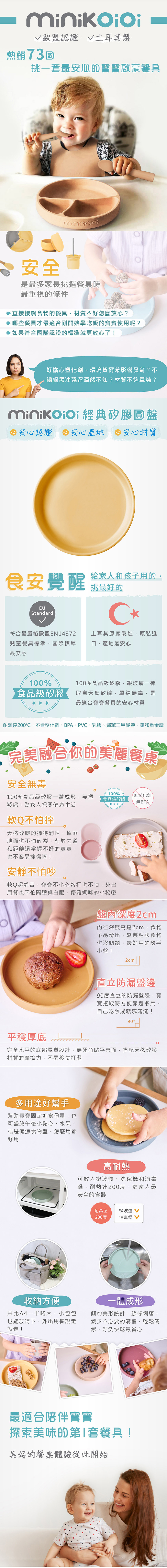 美型與安全兼具的寶寶學習餐盤！圓形擺盤不受限，融合你的美麗餐桌！100%食品級矽膠，通過歐盟EN14372檢驗認證，耐熱達200℃，電鍋、微波爐、洗碗機與消毒鍋都可直接放入使用。柔軟Q彈一體成形，邊緣圓滑好清洗，底部厚質設計，多用途好幫手，簡約又實用！設計簡約美型，更是擄獲許多網路媽咪的喜愛！