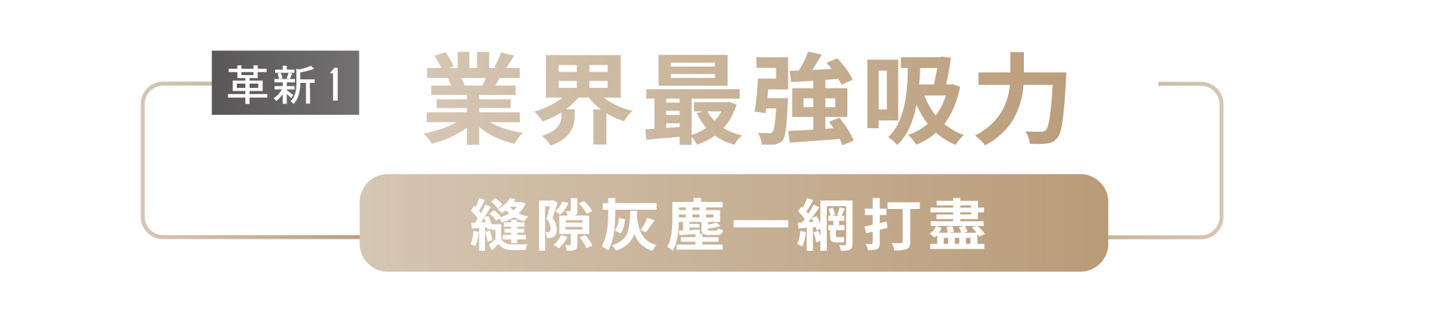 革新1 業界最強吸力 縫隙灰塵一網打盡