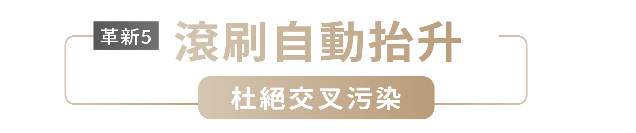 革新5 滾刷自動抬升 杜絕交叉污染