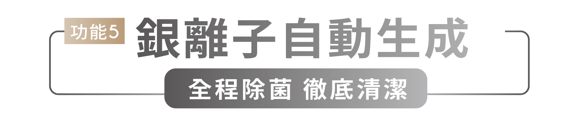 功能5 銀離子自動生成 全程除菌 徹底清潔