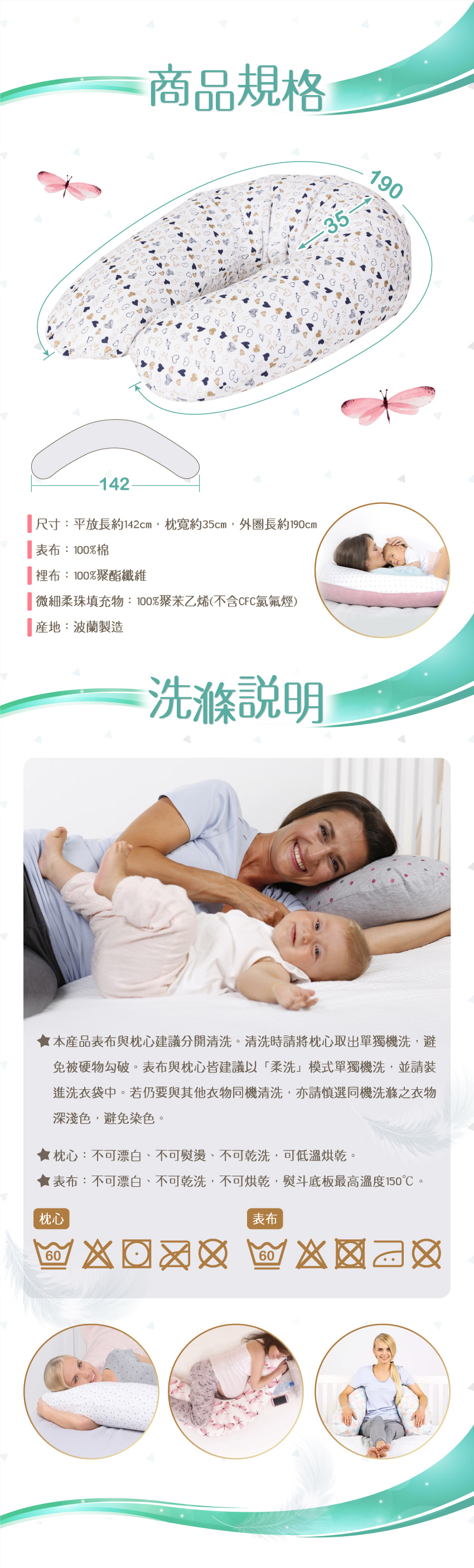 尺寸：平放長約142cm，枕寬約35cm，外圈長約190cm。表布：100%棉，裡布：100%聚脂纖維。微細柔珠填充物：100聚苯乙烯(不含CFC氯氟煙)。枕頭填充物：100%聚酯纖維，產地：波蘭製造。