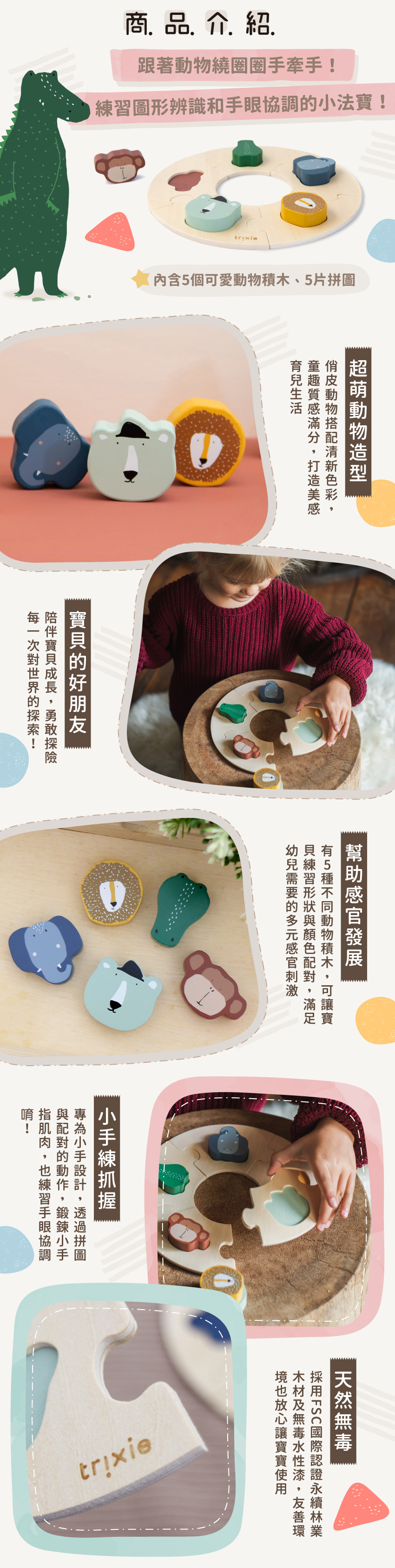 商品特色：動動小手配對遊戲！5種可愛動物積木幫助孩子辨識形狀與色彩。遊戲中促進感官發展，訓練小手抓握，促進手眼協調。採天然無毒木材與水性漆，木質溫潤好放心。