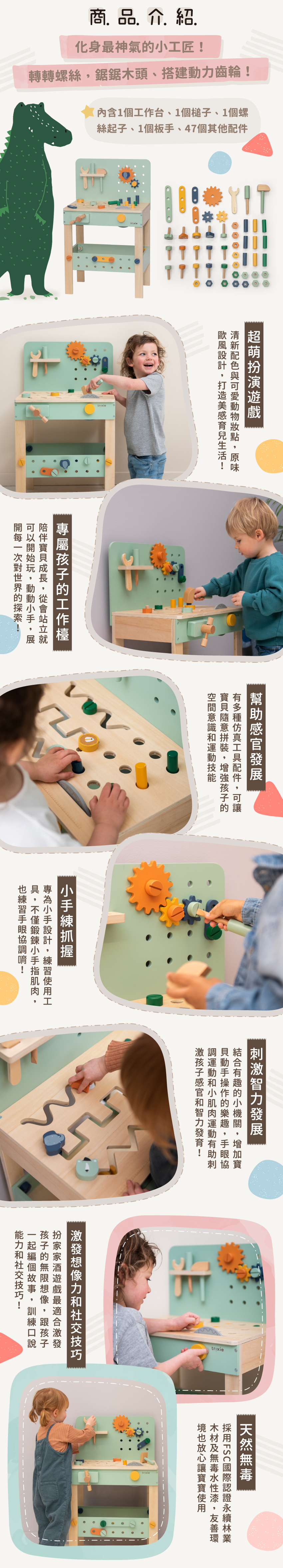 商品特色：化身小工匠！應有盡有的擬真工具，激發孩子動手操作。結合小機關刺激智力發展與社交技巧。遊戲中促進感官發展，訓練小手抓握，促進手眼協調。採天然無毒木材與水性漆，木質溫潤好放心。
