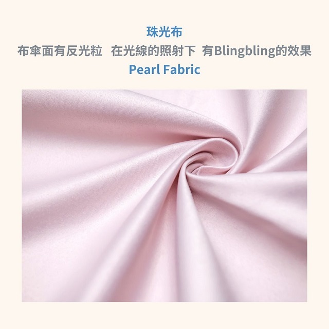 珠光布(Pearl Fabric)：是一種有反光效果的聚酯纖維布，傘面有反光粒，在光線的照射下，有Blingbling的效果，一般使用在女用傘上，直傘或摺疊傘都適用。