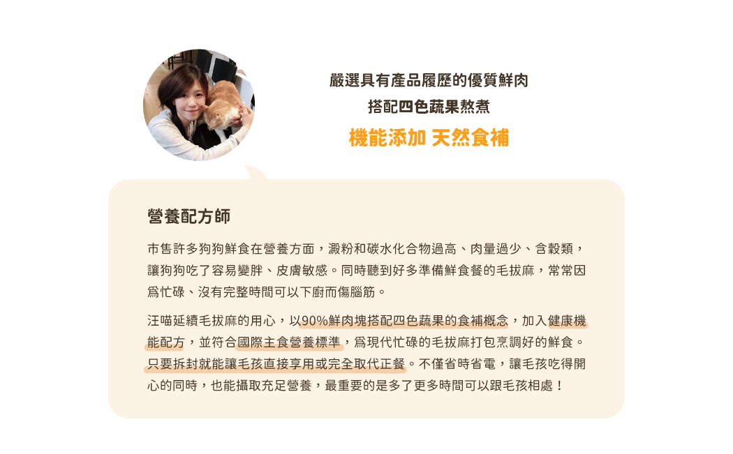 堅持使用天然無添加的營養食，絕不為了食材降低成本而添加膠類穀類，讓毛孩可以吃到真正健康的食物