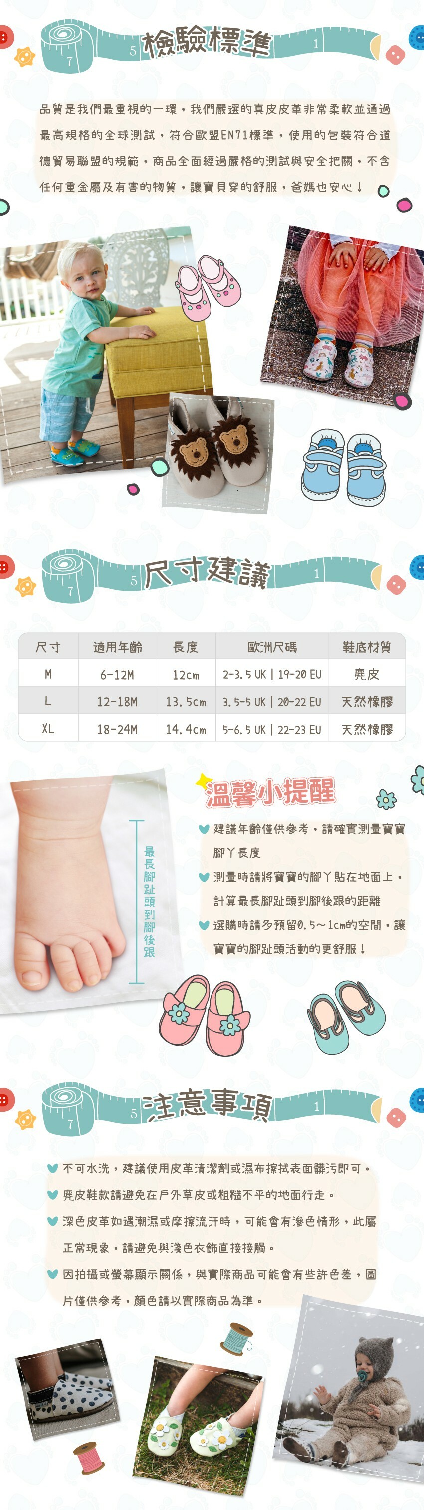 符合歐盟EN71標準,使用的包裝符合道德貿易聯盟的規範。建議年齡僅供參考,請確實測量寶寶腳ㄚ長度。M:12cm,麂皮底。L:13.5cm,天然橡膠底。XL:14.4cm,天然橡膠底。