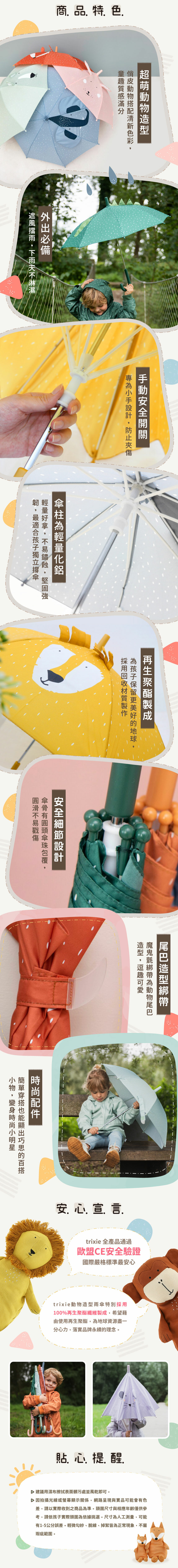 通過歐盟CE安全驗證，品質經得起考驗。超萌動物造型，下雨出門也可愛。輕量化與安全開關，小手好操作。再生聚酯纖維製成，友善地球。雨天外出也要可可愛愛！貼心提醒：建議用濕布擦拭表面髒污即可。因拍光線或螢幕顯示關係，網路呈現與實際商品可能會有色差，圖片僅供參考。尺寸皆為人工測量，可能有1-5公分誤差。