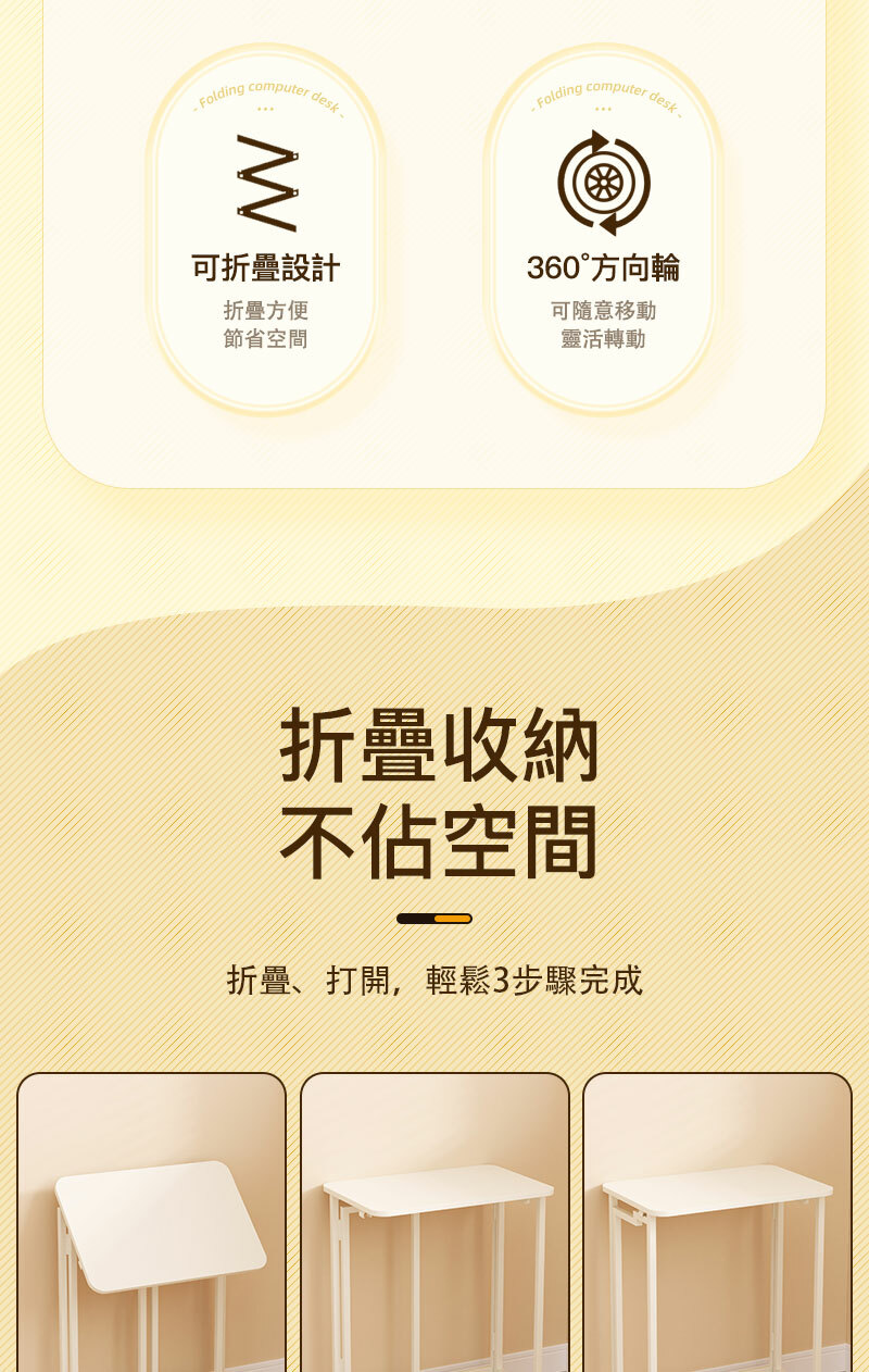 computer desk 可折疊設計折疊方便節省空間 Foldingcomputerdesk360°方向輪可隨意移動靈活轉動折疊收納不佔空間折疊、打開,輕鬆3步驟完成