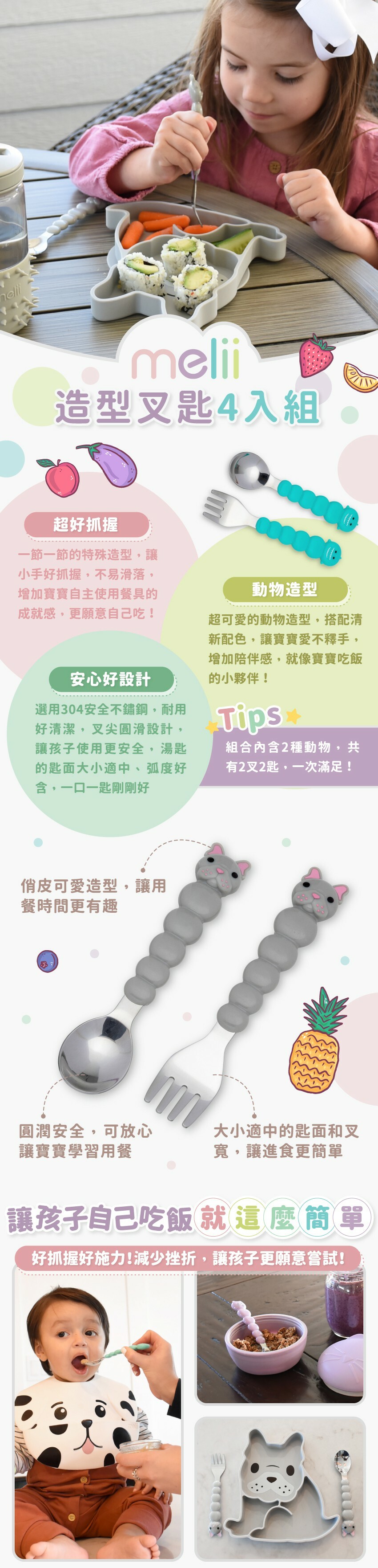 選用304安全不鏽鋼耐用好清潔，特殊造型超好抓握，清新配色讓寶寶愛不釋手，2叉2匙一次滿足。