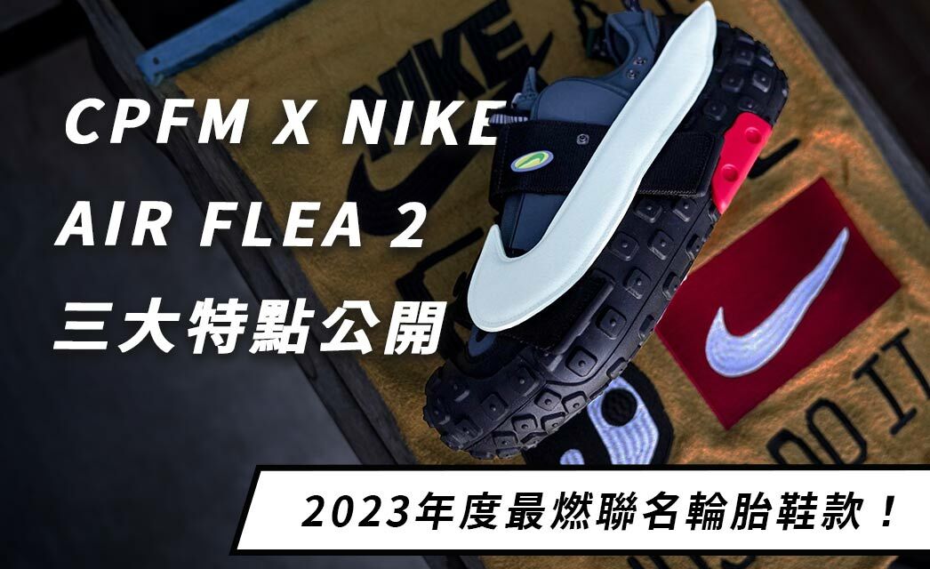 2023最燃聯名輪胎鞋款！CPFM X NIKE AIR FLEA 2 三大特點大公開！