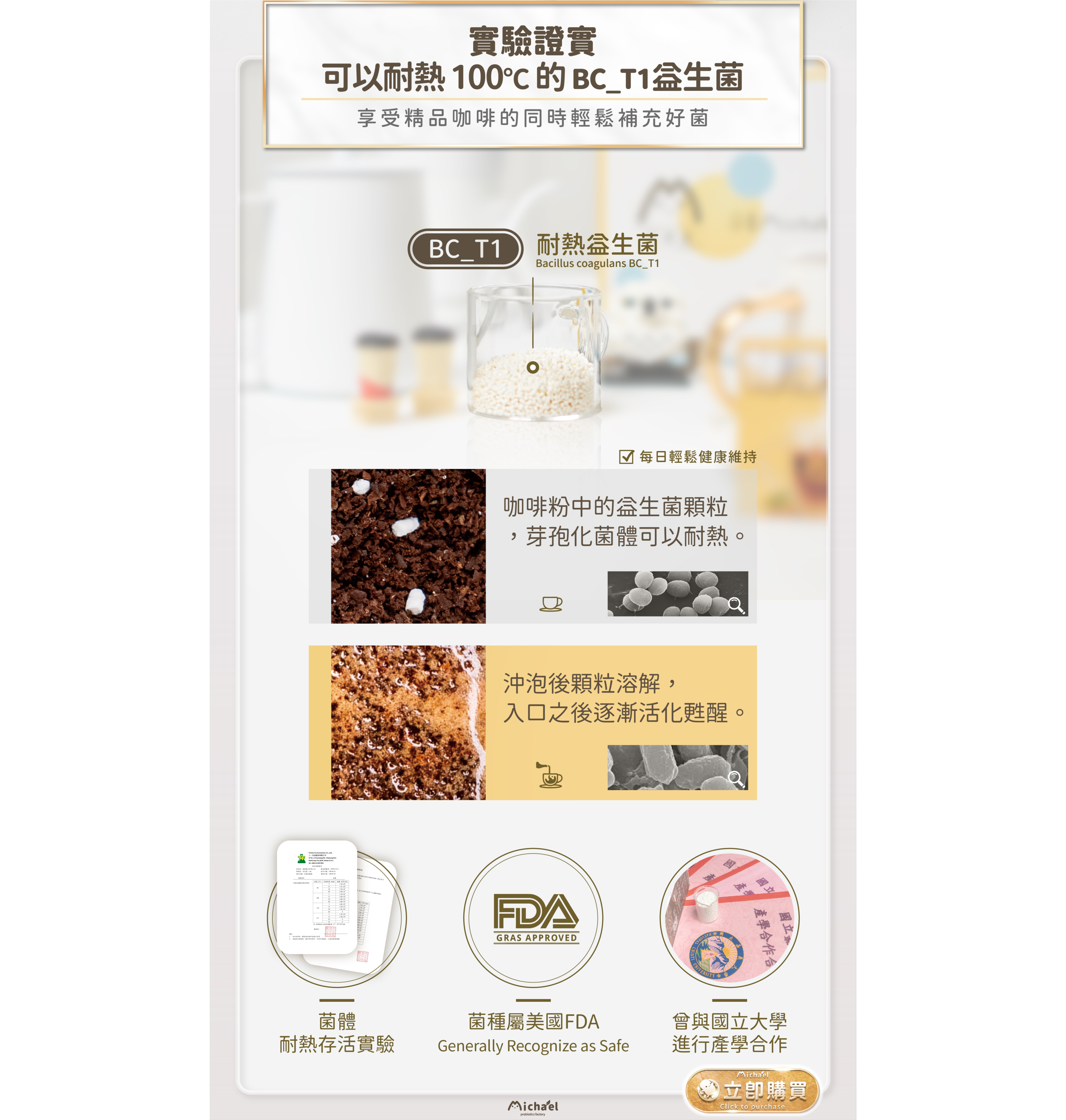 實驗證實可以耐熱100度C的BC_T1益生菌，享受精品咖啡的同時輕鬆補充好菌，BC_T1耐熱益生菌，咖啡粉中的益生菌顆粒，芽孢化菌體可以耐熱。沖泡後顆粒逐漸溶解，入口之後逐漸活化甦醒。