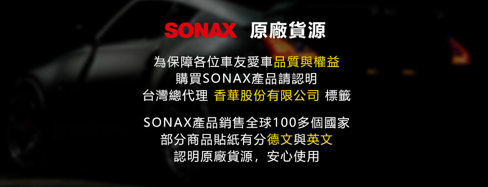 原廠貨源為保障各位車友愛車品質與權益購買SONAX產品請認明台灣總代理 香華股份有限公司 標籤SONAX產品銷售全球100多個國家部分商品貼紙有分德文與英文認明原廠貨源,安心使用