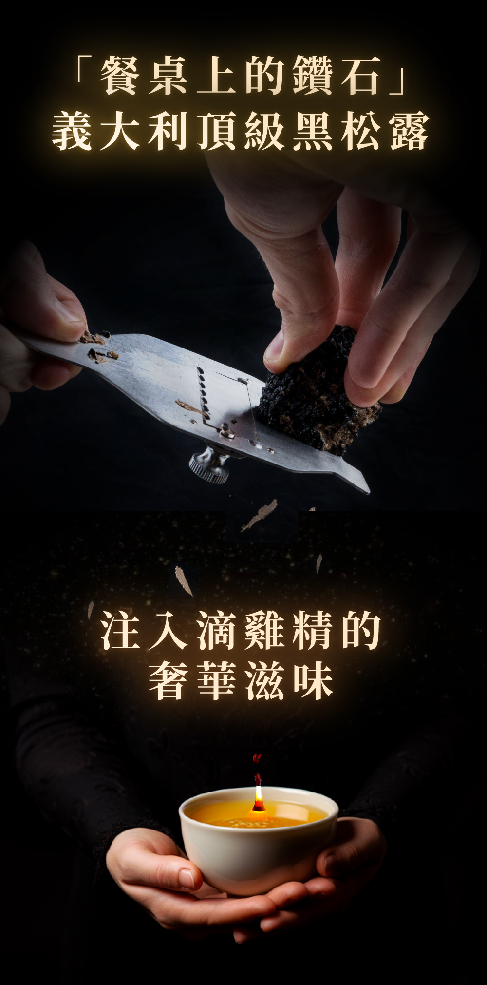 芳茲精準比例融合義大利「夏季黑松露」，香醇順口無腥味的日月養生滴雞精，再透過新鮮黑松露優雅高貴香氣，黑鑽松露滴雞精含有總多酚、鋅、碘、蛋白質、總支鏈胺基酸及膠原蛋白等多種營養，無添加任何調味料，低鈉、零膽固醇、零脂肪、補充營養同時也是享受，撕開即飲。