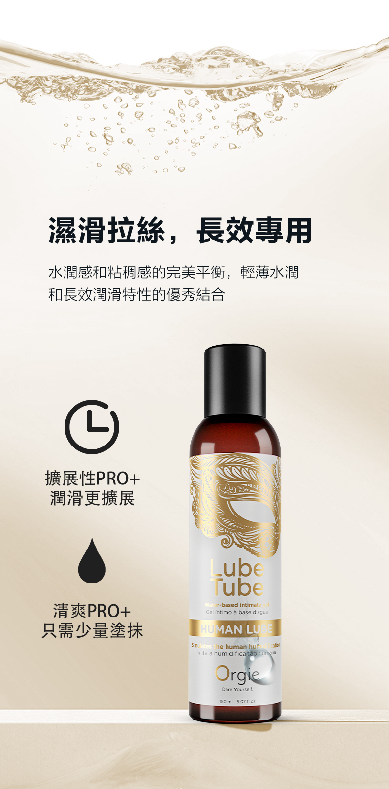 濕滑拉絲,長效專用水潤感和粘稠感的完美平衡,輕薄水潤和長效潤滑特性的優秀結合擴展性PRO+潤滑更擴展清爽PRO+只需少量塗抹LubeTubeWater-based intimateGel íntimo  base d'águaHUMAN LU the human huImita a humidificação OrgieDare Yourself150 ml 5.07  oz