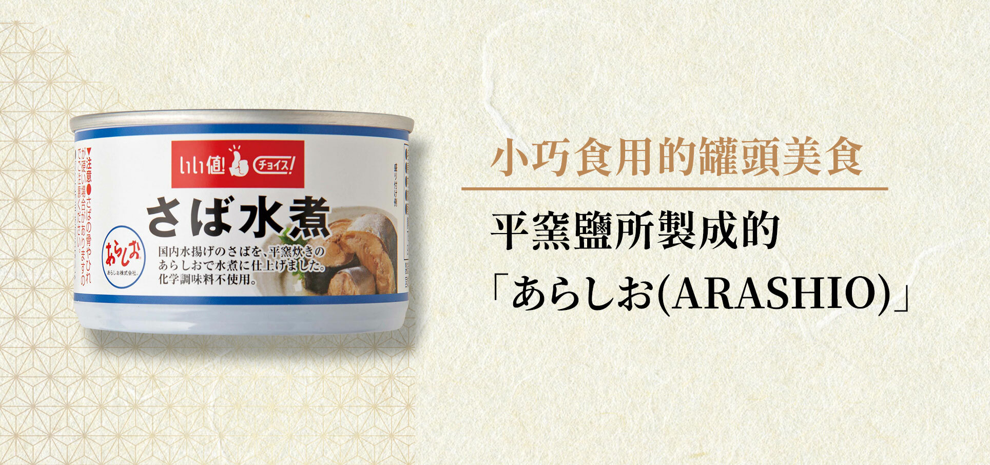 這個簡單的水煮罐頭使用了以駿河灣的深海水，以及平窯鹽所製成的「あらしお(Arashio)」。