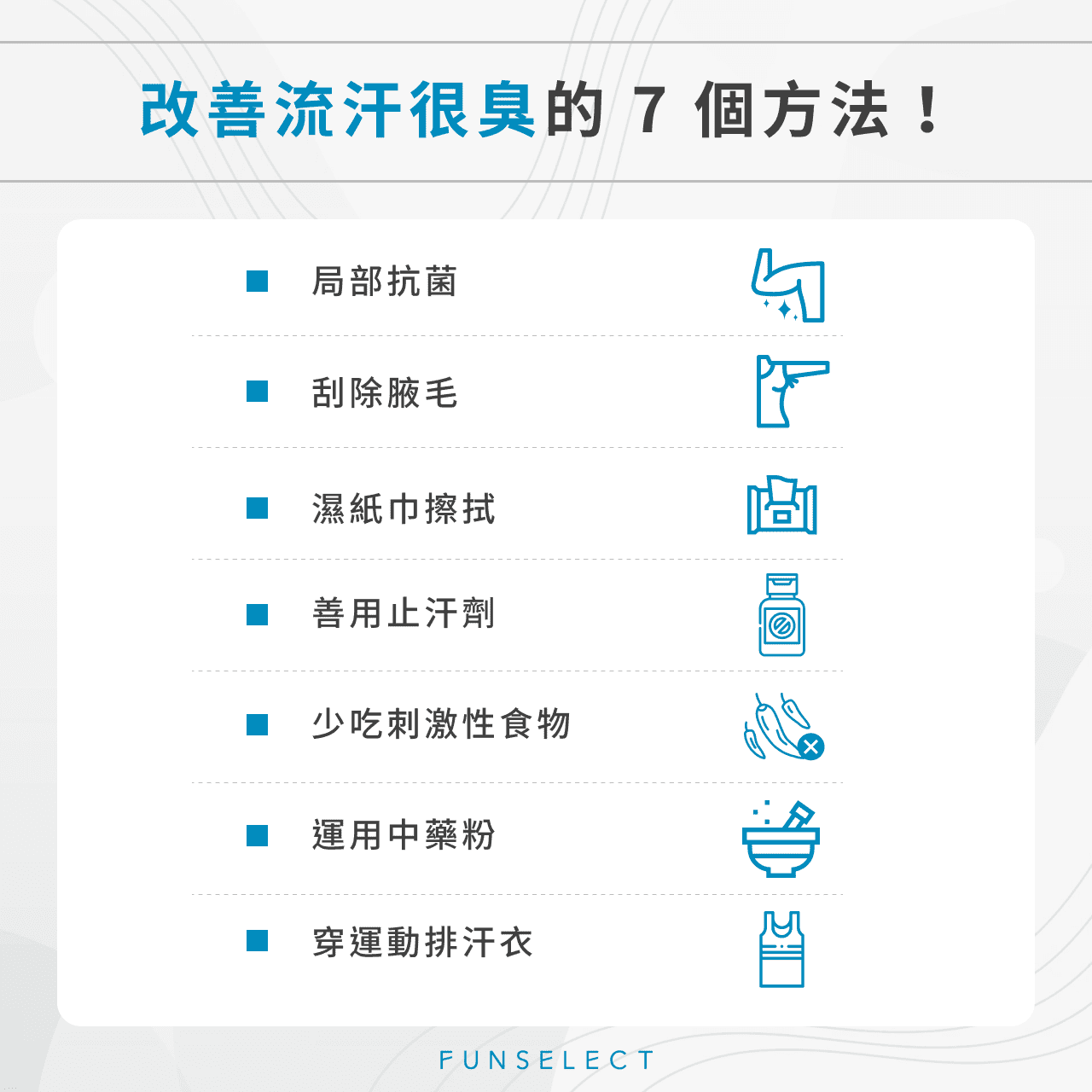流汗很臭怎麼辦?流汗很臭改善就靠這 7 個方法! 圖片內容:改善流汗很臭的 7 個方法! 局部抗菌 刮除腋毛 濕紙巾擦拭 善用止汗劑 少吃刺激性食物 運用中藥粉 穿運動排汗衣