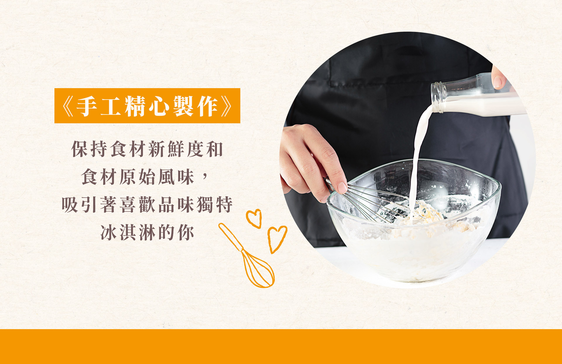 《手工精心製作》 保持食材新鮮度和食材原始風味，吸引著喜歡品味獨特冰淇淋的你。