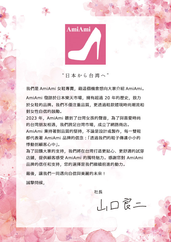 我們是AmiAmi女鞋專賣 是日本AmiAmi在台灣的分公司  藉由來自社長的一封信，傳達AmiAmi品牌的信念 「透過我們的鞋子傳達小小的悸動到顧客心中」