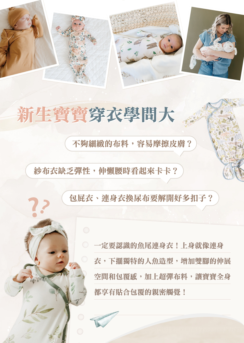 新生寶實穿衣學問大，不夠細緻的布料容易摩擦皮膚?紗布衣缺乏彈性伸懶腰時看起來卡卡?包屁衣、連身衣換尿布要解開好多扣子?那你一定要認識魚尾連身衣，讓寶寶全身都享有貼合包覆的親密觸覺！