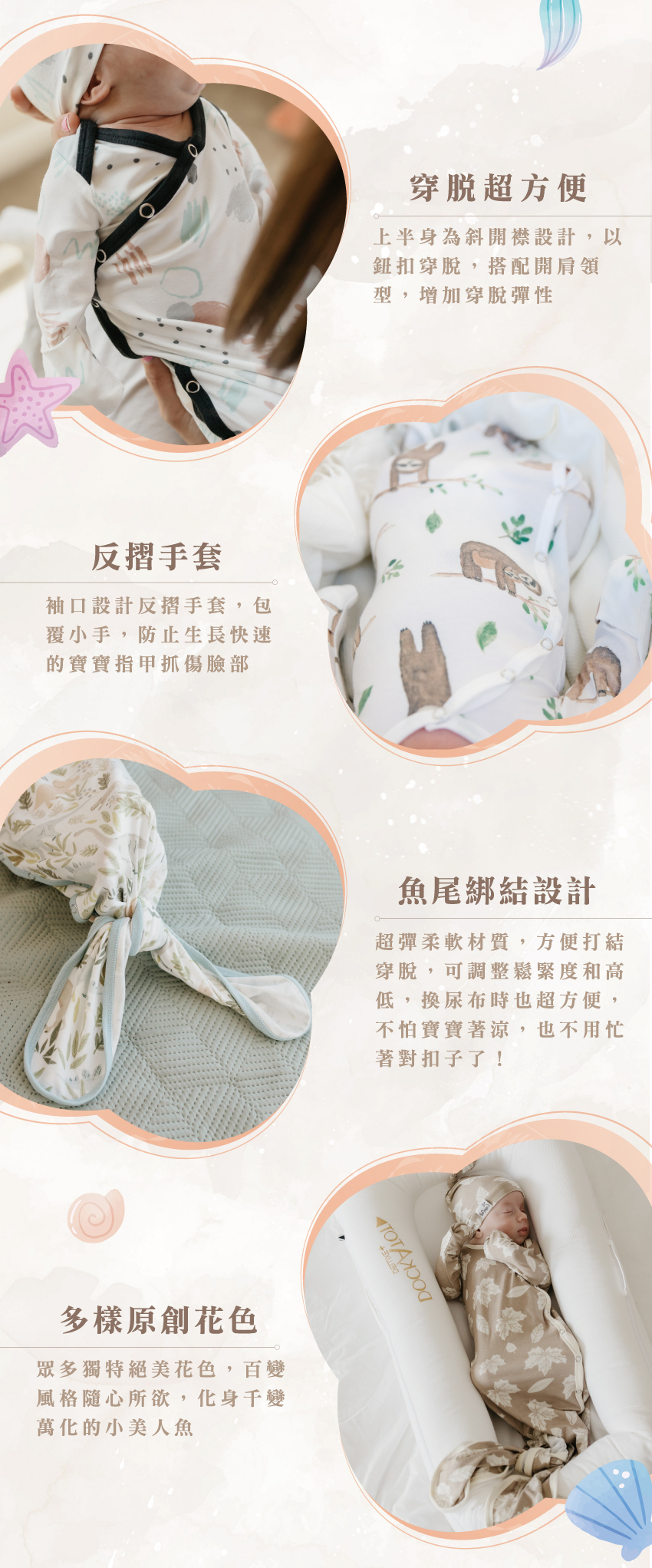 上半身為斜開襟設計穿脫超方便，袖口反摺手套設計防抓傷。魚尾綁結設計可調整鬆緊度和高低，換尿布時也超方便；眾多獨特絕美花色百變，風格隨心所欲