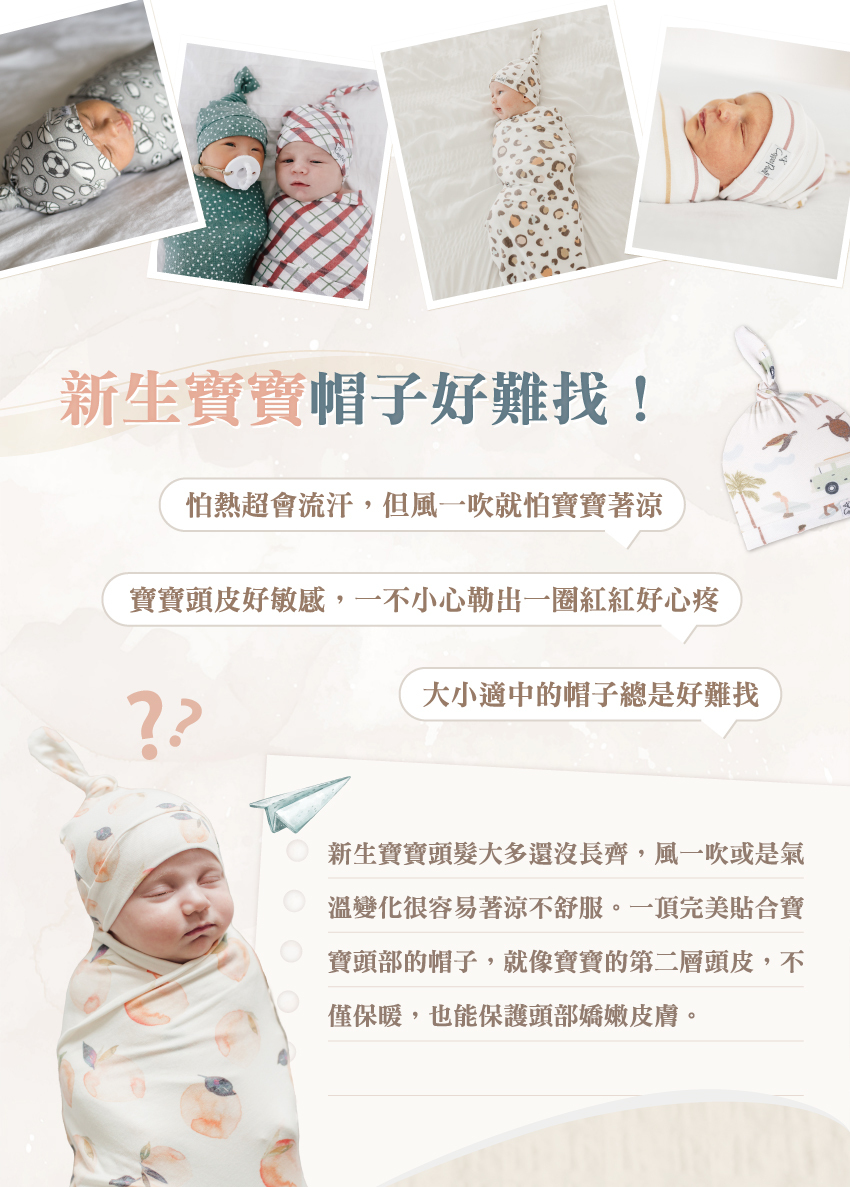 新生寶寶頭髮大多還沒長齊,風一吹或是氣溫變化很容易著涼不舒服。一頂完美貼合寶寶頭部的帽子,就像寶寶的第二層頭皮,不僅保暖,也能保護頭部嬌嫩皮膚。