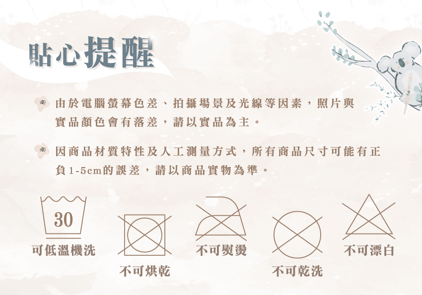 可低溫機洗,不可烘乾,不可熨燙,不可漂白,不可乾洗。由於螢幕色差、拍攝場景及光線等因素,照片與實品顏色會有落差,請以實品為主。因商品材質特性及人工測量方式,所有商品尺寸可能有正負1-5cm的誤差,請以商品實物為準。