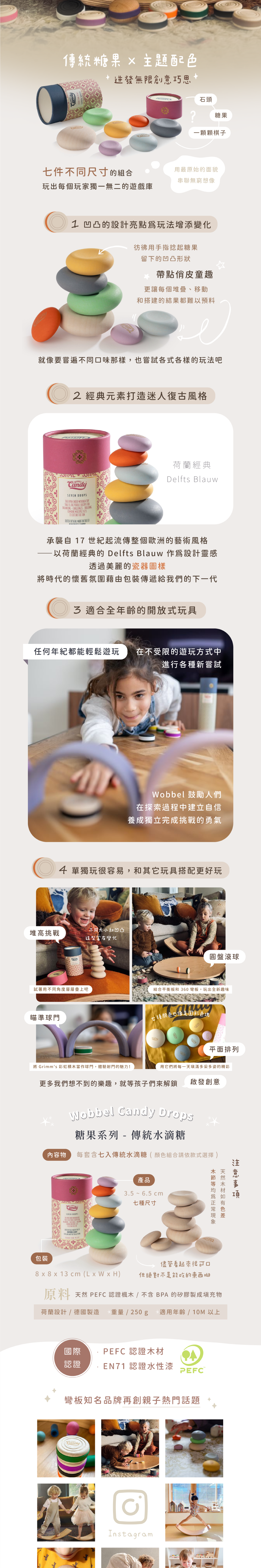 Wobbel Candy Drops 傳統糖果 x 主題配色,迸發無限創意巧思。 可以是糖果、石頭又或是一顆顆棋子,用最原始的面貌串聯無窮想像,七件不同尺寸的組合,玩出每個玩家獨一無二的遊戲庫!