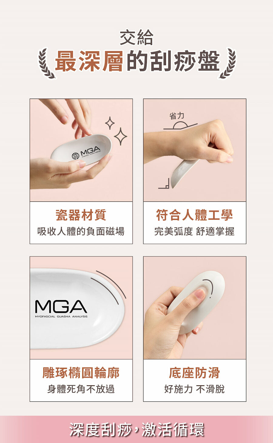 刮筋盤是瓷器材質，並符合人體工學、雕琢盤的橢圓輪廓以及底座防滑設計，讓你深度刮痧，激活循環。