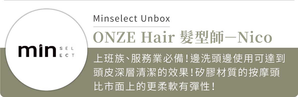 minSELECTMinselect UnboxONZE Hair 髮型師—Nico上班族、服務業必備!邊洗頭邊使用可達到頭皮深層清潔的效果!矽膠材質的按摩頭比市面上的更柔軟有彈性!