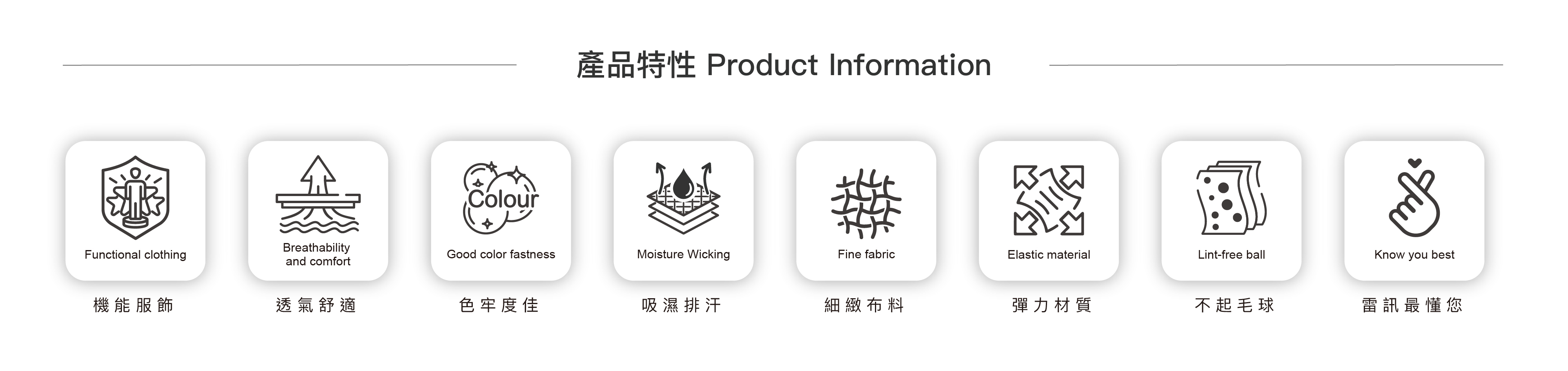 產品特性ProductInformatio 攤 Fine fabric 色牢度佳 Moisture Wicking 吸濕排汗 Elastic material Lint-free ball 透氣舒適 細緻布料 彈力材質 不起毛球 Know you best