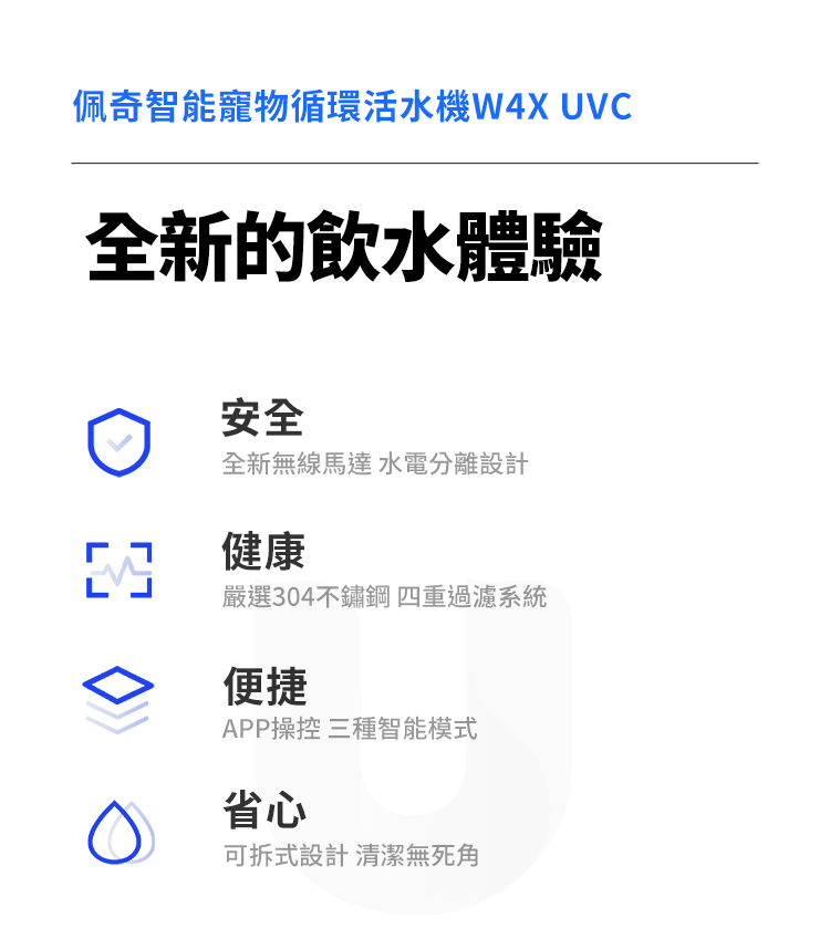 佩奇智能寵物循環活水機W4X UVC全新的飲水體驗安全全新無線馬達 水電分離設計健康嚴選304不鏽鋼 四重過濾系統便捷APP操控 三種智能模式省心可拆式設計 清潔無死角