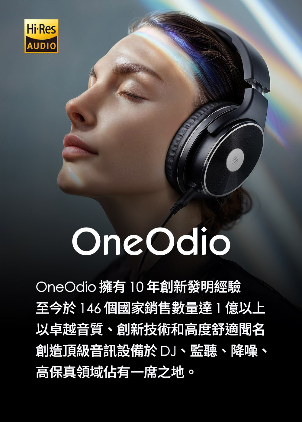 Hi-ResAUDIOOne OdioOneOdio 擁有10年創新發明經驗至今於146個國家銷售數量達1億以上以卓越音質、創新技術和高度舒適聞名創造頂級音訊設備於DJ、監聽、降噪、高保真領域佔有一席之地。