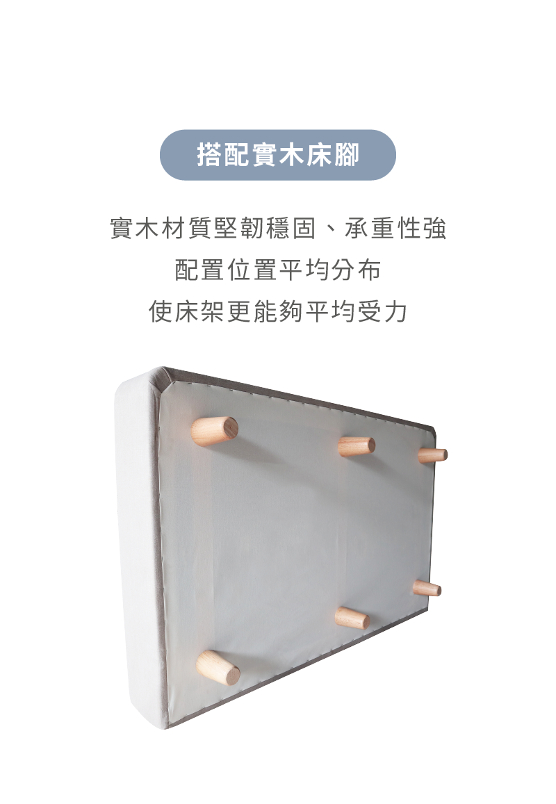 奈特床架搭配實木床腳，堅韌穩固、承重性強，使床架更能夠平均受力。