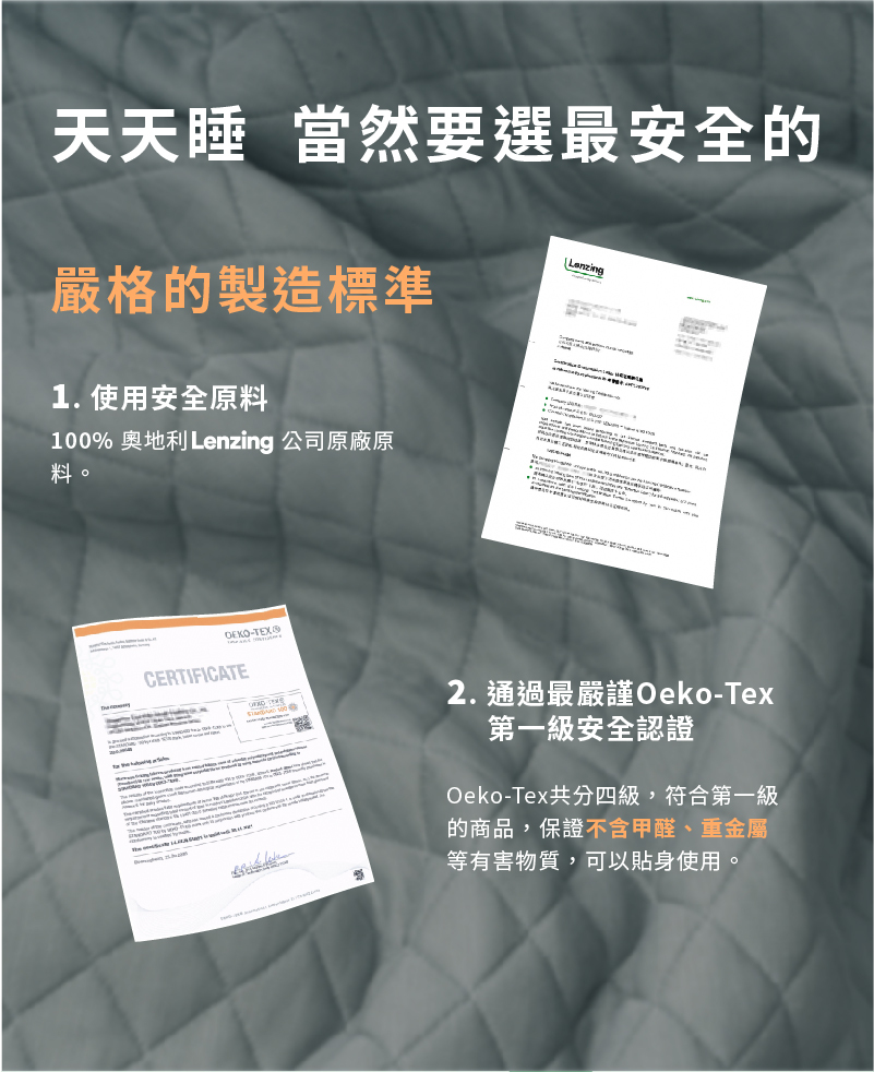 天天睡當然要選最安全的,嚴格的製造標準,使用安全原料,通過最嚴謹的OEKO-TEX一級安全認證