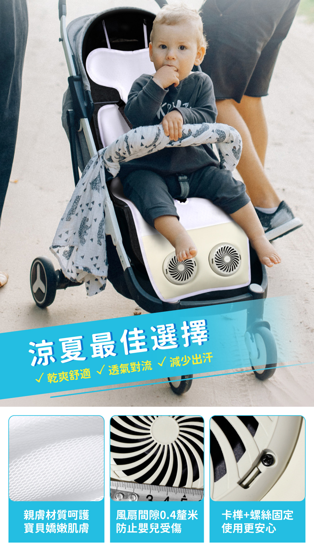 涼夏最佳選擇,乾爽舒適、透氣對流、減少出汗,親膚材質呵護寶貝嬌嫩機膚,風扇間隙0.4mm,防止嬰兒受傷,卡榫螺絲固定