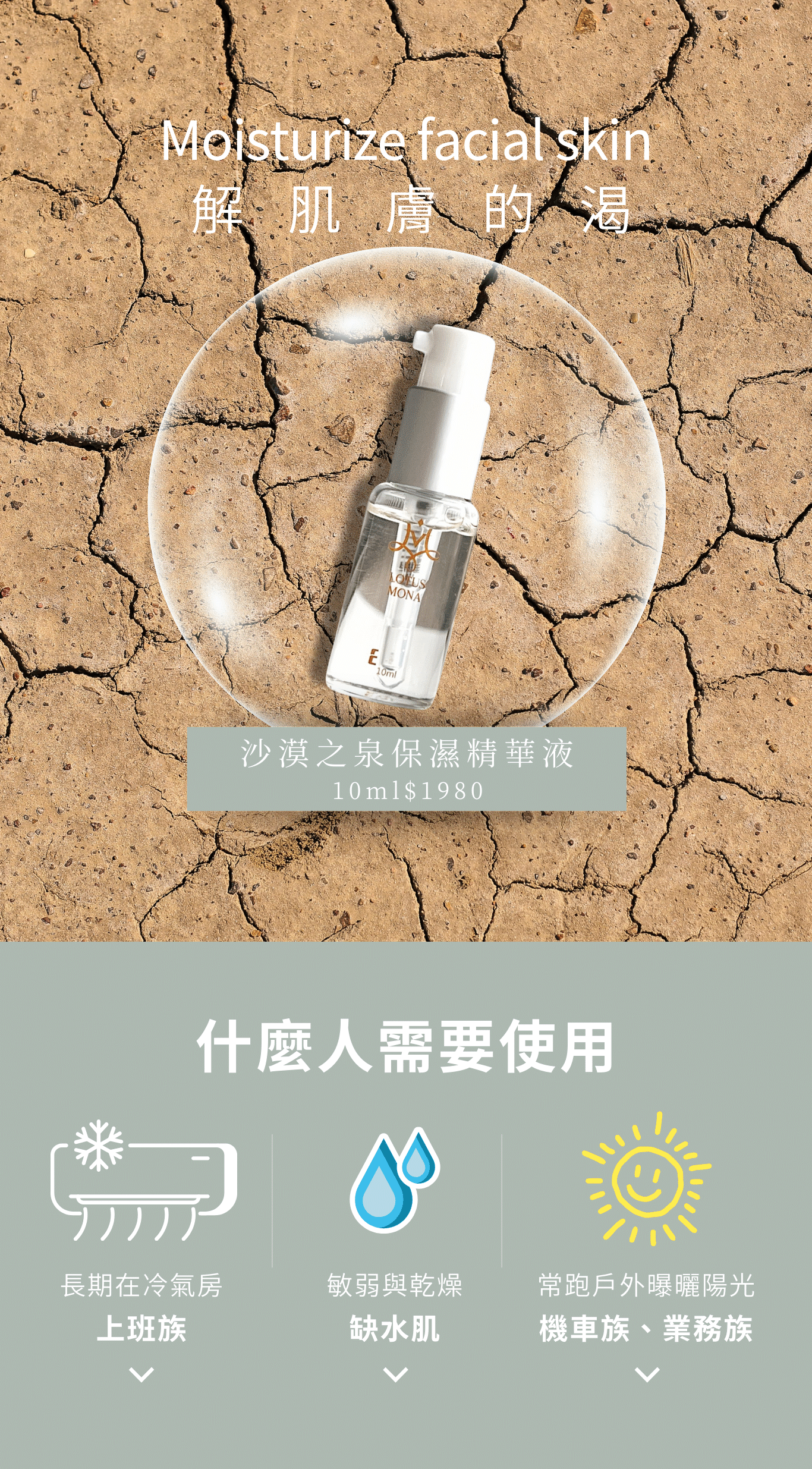 解肌膚的渴 沙漠之泉保濕精華液 10ml$1980什麼人需要使用 長期在冷氣房 上班族 敏弱與乾燥 缺水肌 常跑戶外曝曬陽光 機車族、業務族