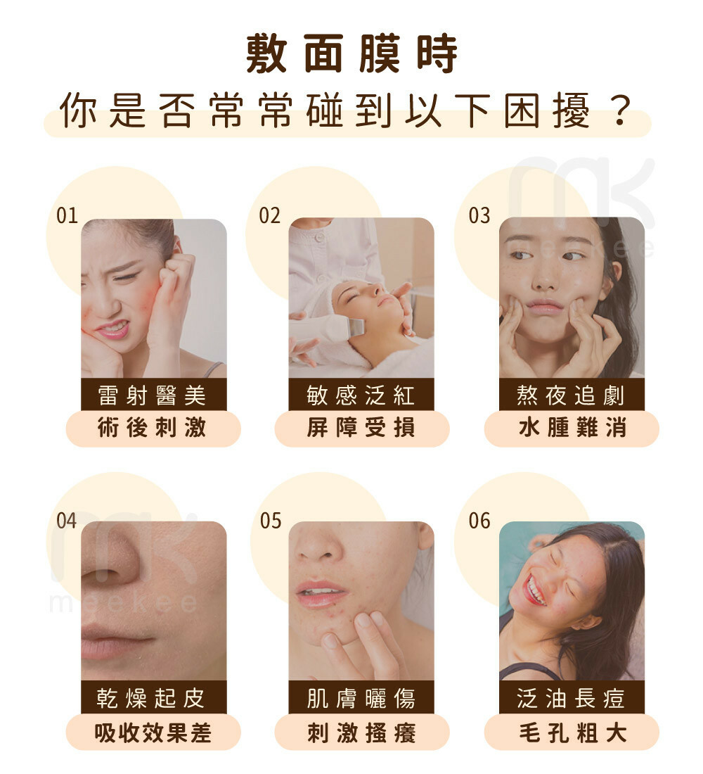 敷面膜時你是否常常碰到以下困擾?01020304雷射醫美敏感泛紅熬夜追劇術後刺激屏障受損水腫難消meekee0506乾燥起皮肌膚曬傷泛油長痘吸收效果差刺激搔癢毛孔粗大