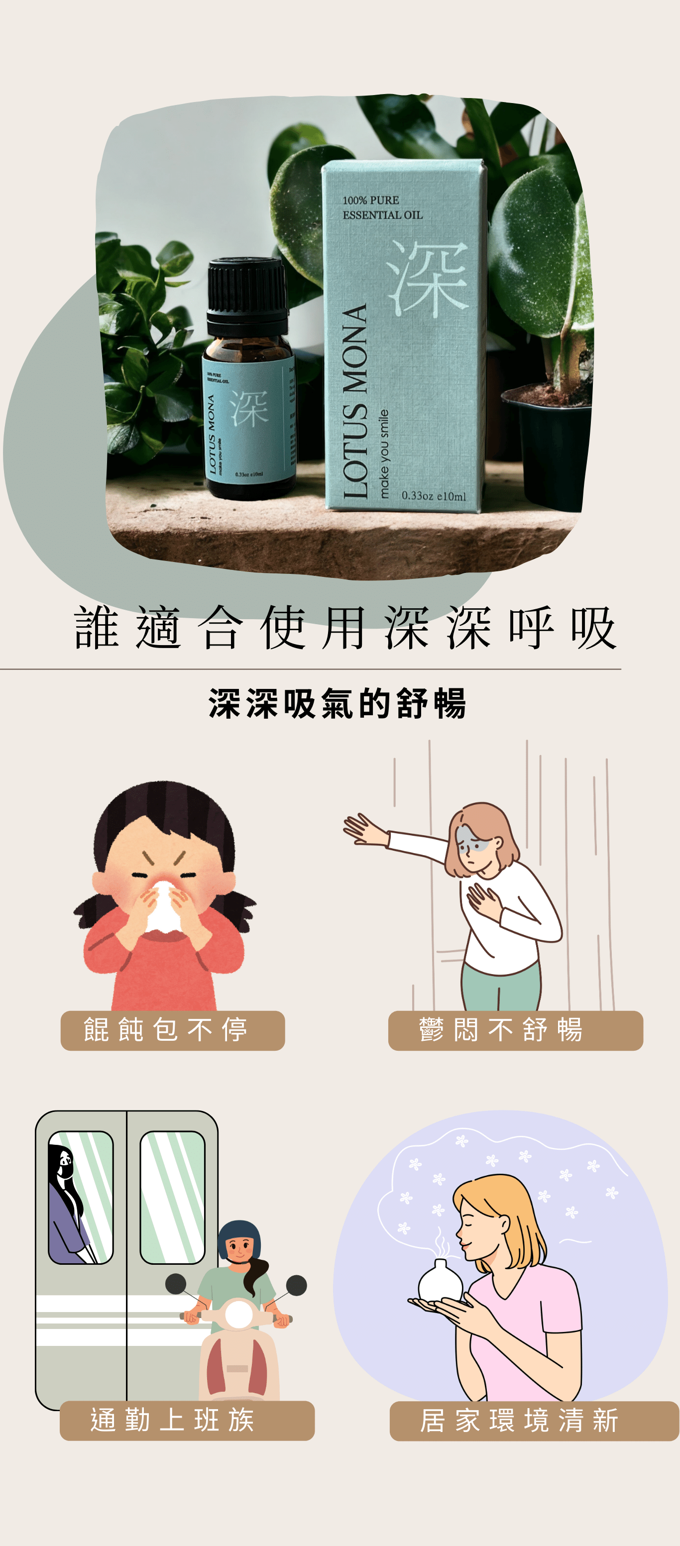 深深呼吸 擁抱森林大口深呼吸 松針:提振能量 檸檬:淨化空氣、清血管 紅柑:心情愉悅 乳香:去瘀 尤加利:釋放壓力 苦橙葉:鎮定 溫暖撫慰、穩定脆弱心靈 激勵身體行動和清理過多的思考 消除挫折倦怠感 特別適合長期為了某個目標打拼 暫時沒辦法喘氣 需要支撐力量的人