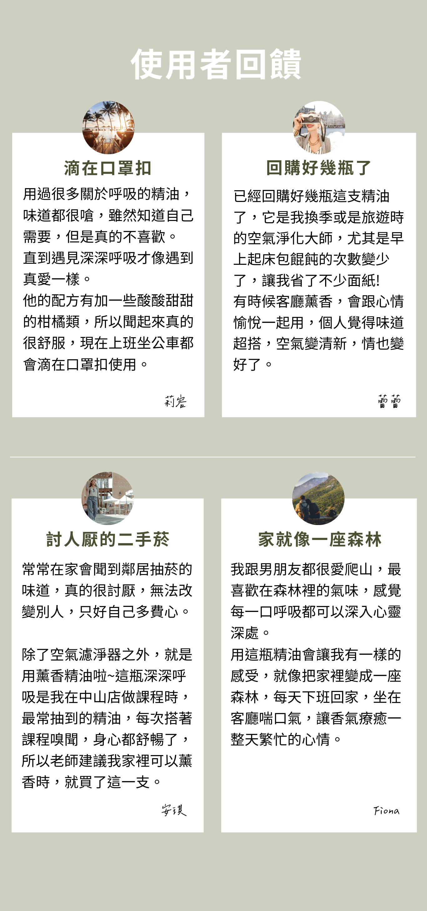 深深呼吸 擁抱森林大口深呼吸 松針:提振能量 檸檬:淨化空氣、清血管 紅柑:心情愉悅 乳香:去瘀 尤加利:釋放壓力 苦橙葉:鎮定 溫暖撫慰、穩定脆弱心靈 激勵身體行動和清理過多的思考 消除挫折倦怠感 特別適合長期為了某個目標打拼 暫時沒辦法喘氣 需要支撐力量的人