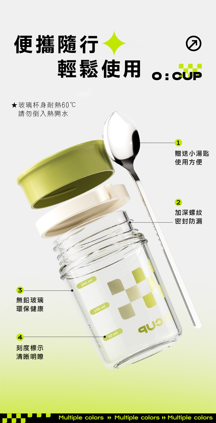 便攜隨行輕鬆使用★玻璃杯身耐熱6請勿倒入熱開水無鉛玻璃環保健康260ml150ml刻度標示清晰明瞭 ml0CUP1贈送小湯匙使用方便2加深螺紋密封防漏Multiple colors Multiple colors Multiple colors