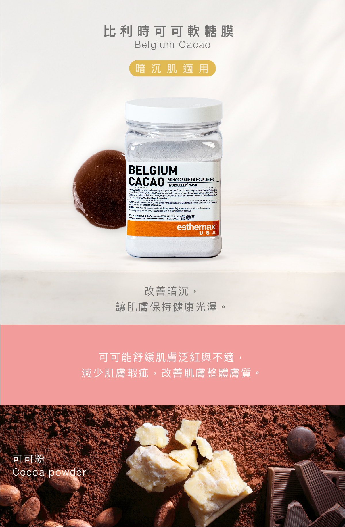 比利時可可軟糖膜 Belgium Cacao Hydrojelly 暗沉肌適用 功效 改善暗沉，讓肌膚保持健康光澤。  成分 可可能舒緩肌膚泛紅與不適，減少肌膚瑕疵，改善肌膚整體膚質。  可可粉