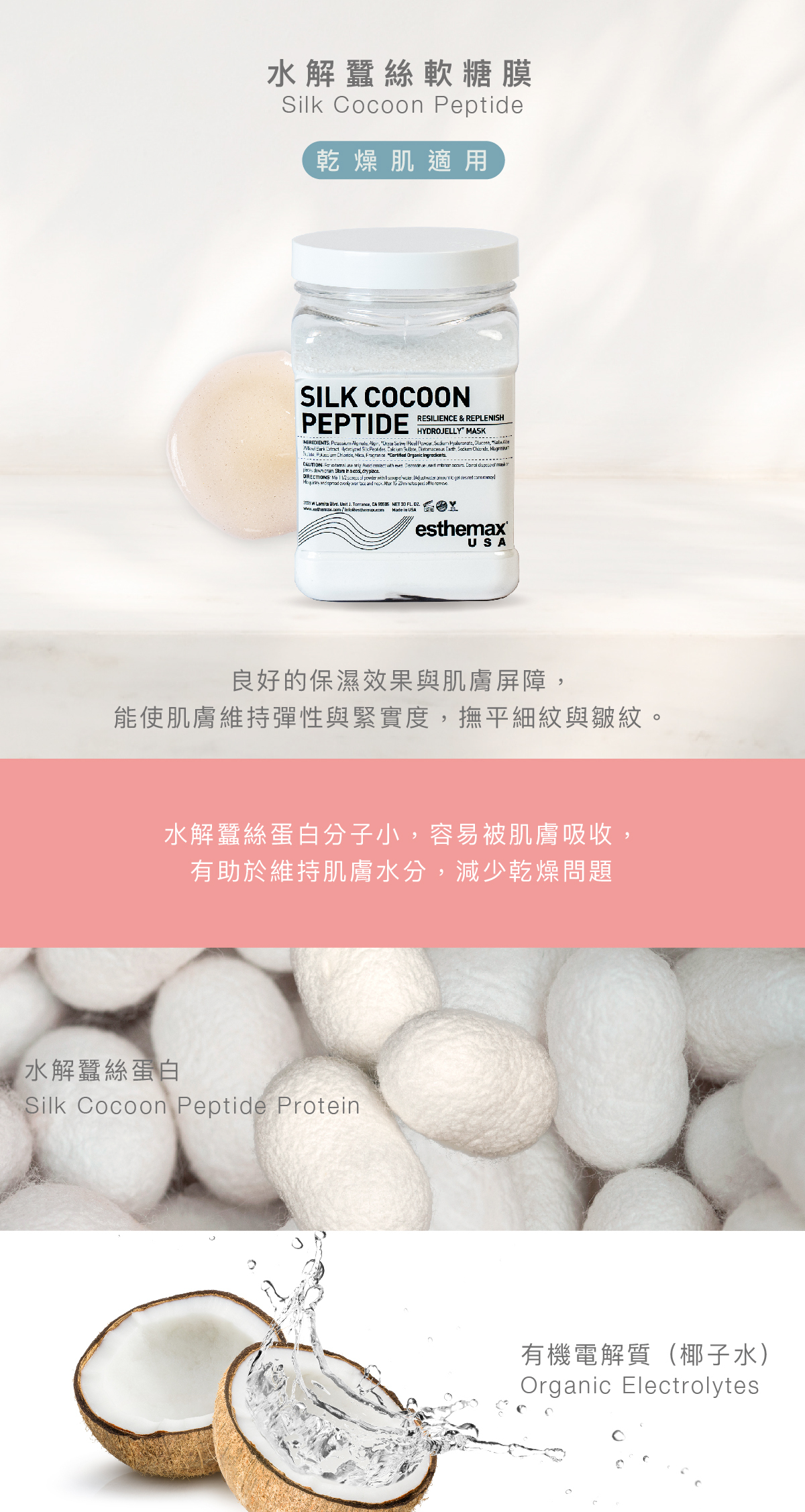 水解蠶絲軟糖膜  Silk Cocoon Peptide Hydrojelly 乾燥肌適用  功效  良好的保濕效果與肌膚屏障，能使肌膚維持彈性與緊實度，撫平細紋與皺紋。  成分  水解蠶絲蛋白分子小，容易被肌膚吸收，有助於維持肌膚水分，減少乾燥問題。  水解蠶絲蛋白、有機電解質（椰子水）