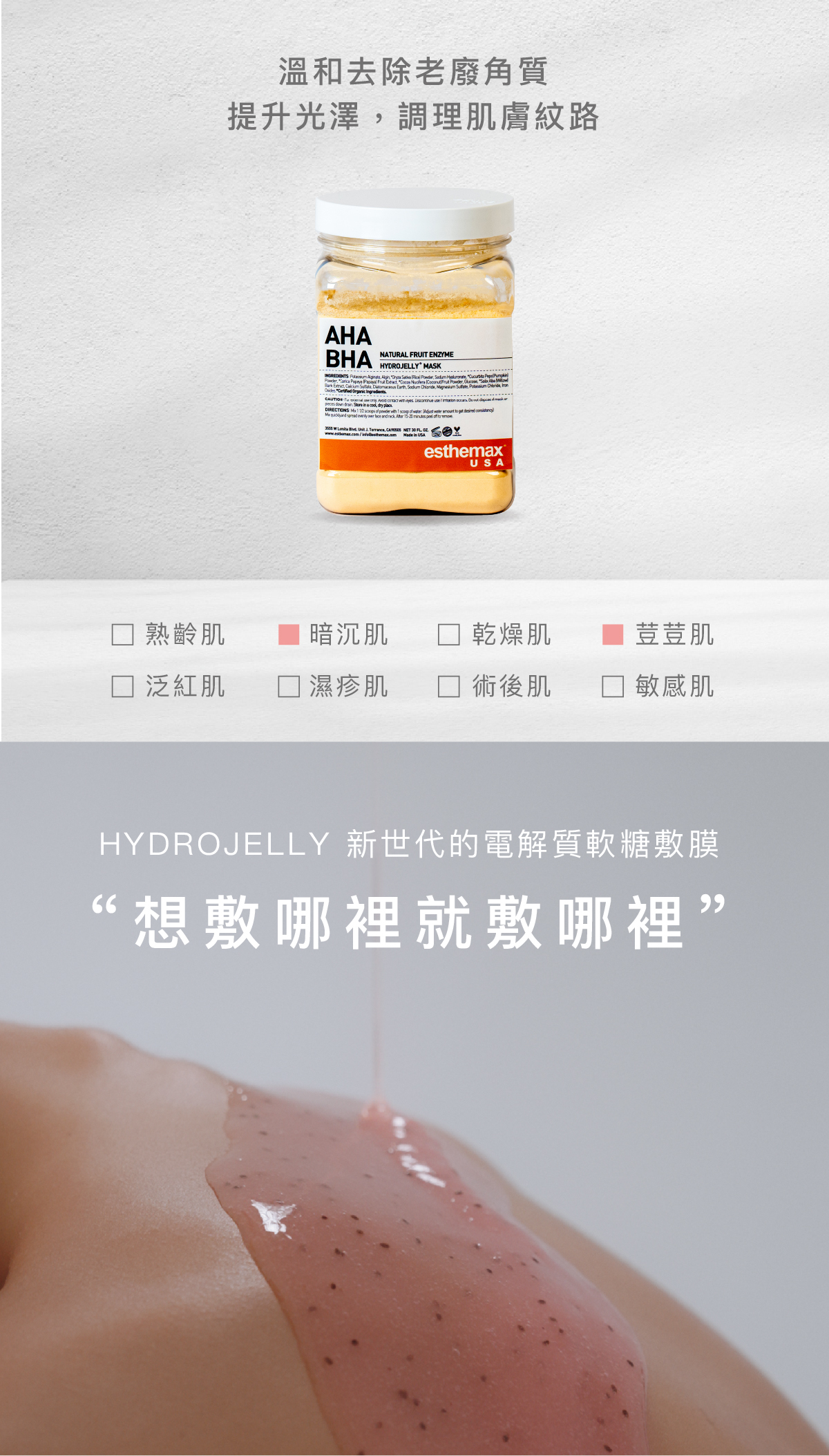 溫和去除老廢角質，提升光澤，調理肌膚紋路。  適用肌膚 荳荳肌、暗沈肌  HYDROJELLY 新世代的電解質軟糖敷膜  “想敷哪裡就敷哪裡”