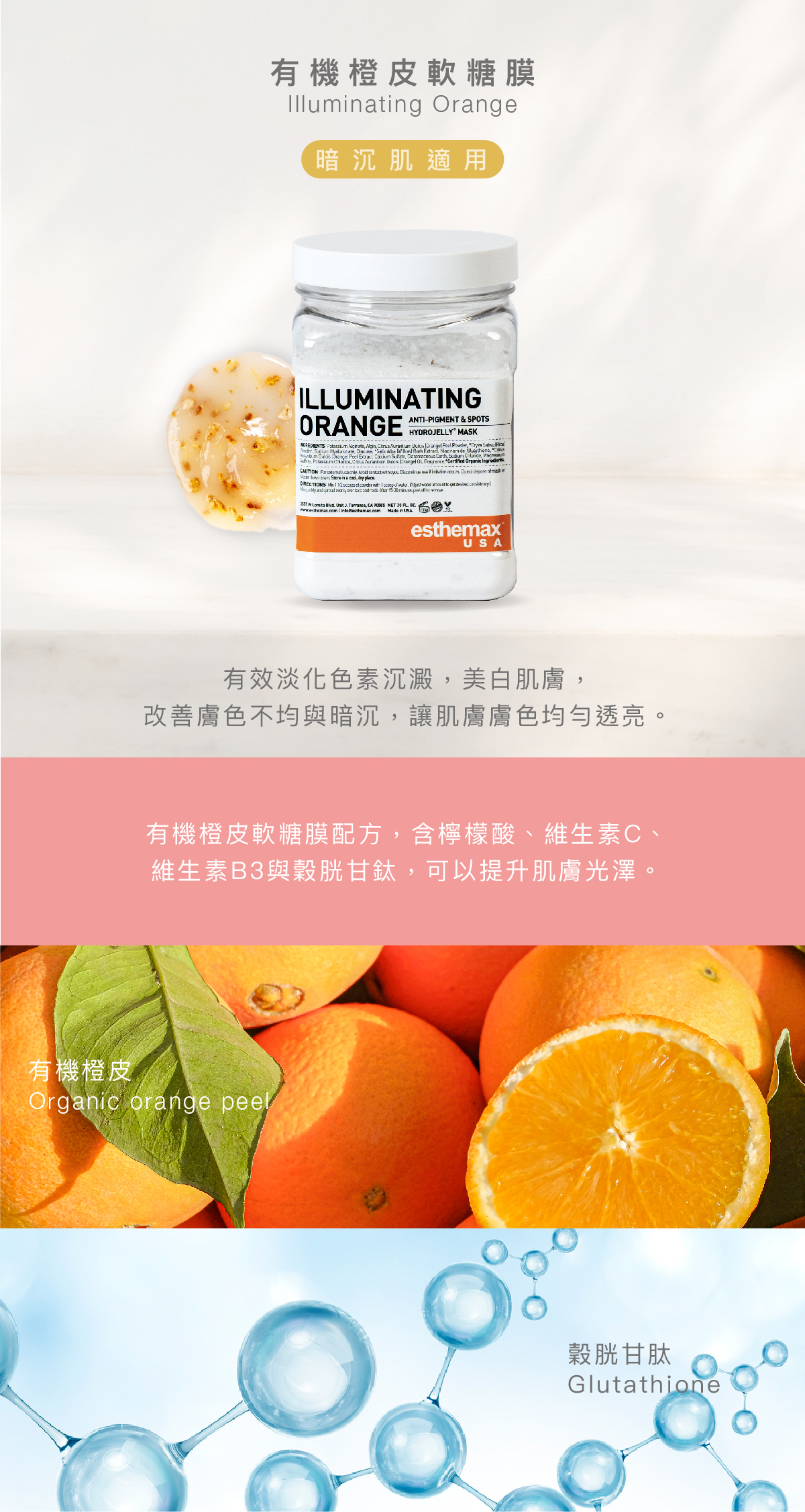 有機橙皮軟糖膜  Illuminating Orange Hydrojelly 暗沉肌適用 功效 有效淡化色素沉澱，美白肌膚，改善膚色不均與暗沉，讓肌膚膚色均勻透亮。  成分 有機橙皮軟糖膜配方，含檸檬酸、維生素Ｃ、維生素B3與穀胱甘鈦，可以提升肌膚光澤。  有機橙皮、穀胱甘鈦
