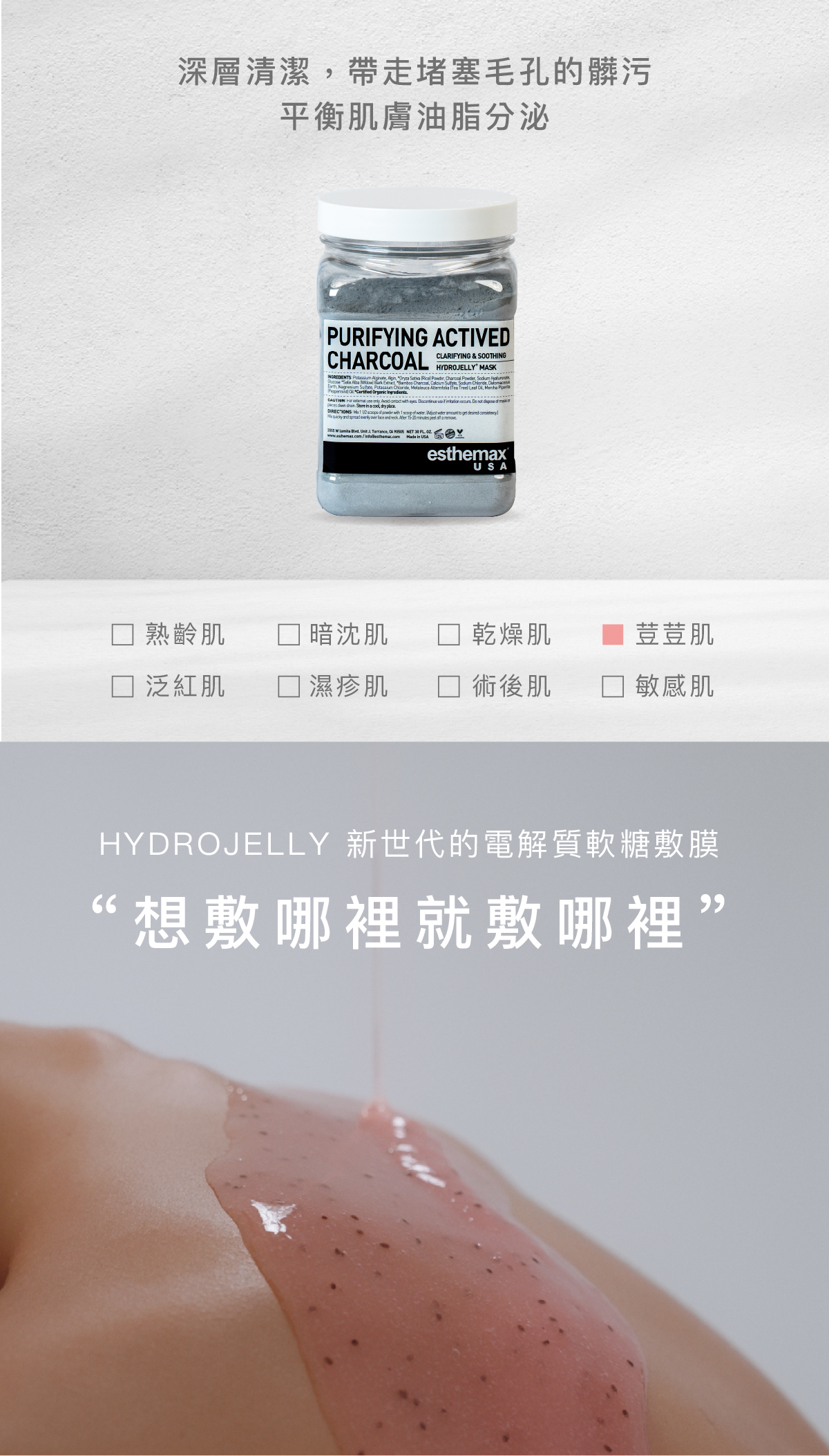 深層清潔，帶走堵色毛孔的髒污，平衡肌膚油脂的分泌。   適用肌膚 荳荳肌  HYDROJELLY 新世代的電解質 軟糖敷膜  “想敷哪裡就敷哪裡”