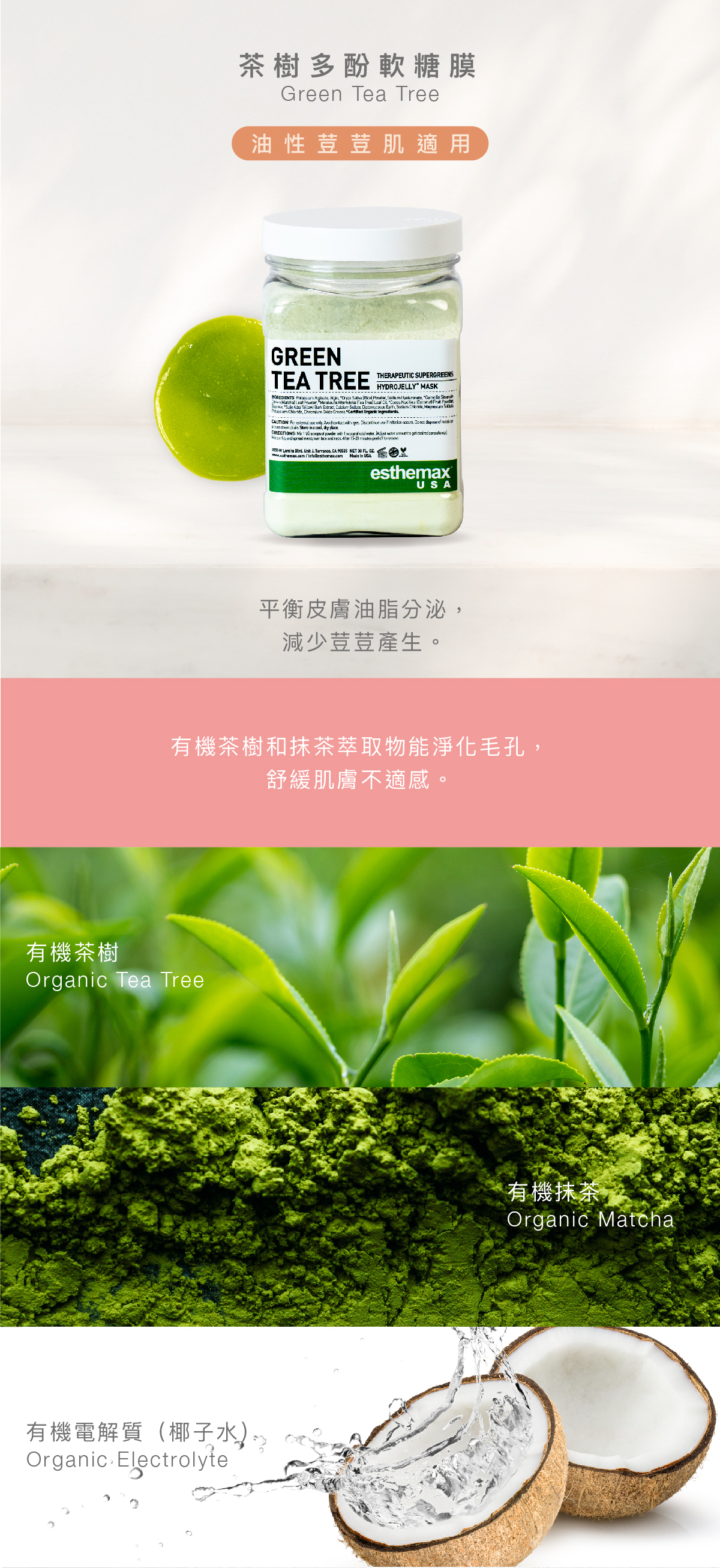 茶樹多酚軟糖膜 Green Tea Tree Hydrojelly 油性荳荳肌適用 功效  平衡皮膚油脂分泌，減少荳荳產生。  成分 有機茶樹和抹茶萃取物能淨化毛孔，舒緩肌膚不適感。  有機茶樹、有機抹茶、有機電解質（椰子水）